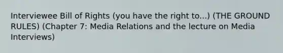 Interviewee Bill of Rights (you have the right to...) (THE GROUND RULES) (Chapter 7: Media Relations and the lecture on Media Interviews)