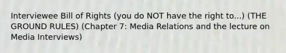 Interviewee Bill of Rights (you do NOT have the right to...) (THE GROUND RULES) (Chapter 7: Media Relations and the lecture on Media Interviews)