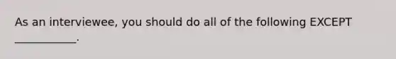 As an interviewee, you should do all of the following EXCEPT ___________.