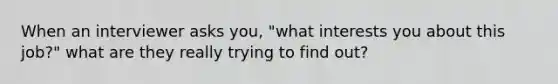 When an interviewer asks you, "what interests you about this job?" what are they really trying to find out?