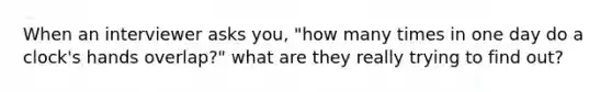 When an interviewer asks you, "how many times in one day do a clock's hands overlap?" what are they really trying to find out?