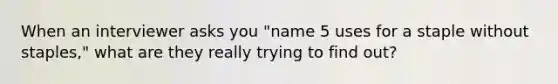 When an interviewer asks you "name 5 uses for a staple without staples," what are they really trying to find out?