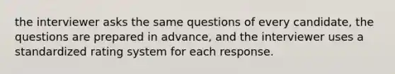 the interviewer asks the same questions of every candidate, the questions are prepared in advance, and the interviewer uses a standardized rating system for each response.