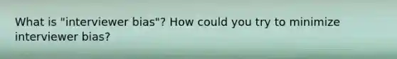 What is "interviewer bias"? How could you try to minimize interviewer bias?