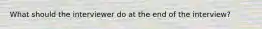 What should the interviewer do at the end of the interview?