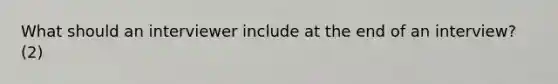 What should an interviewer include at the end of an interview? (2)