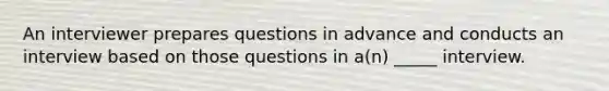 An interviewer prepares questions in advance and conducts an interview based on those questions in a(n) _____ interview.