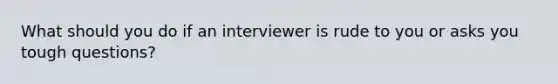 What should you do if an interviewer is rude to you or asks you tough questions?