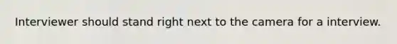 Interviewer should stand right next to the camera for a interview.