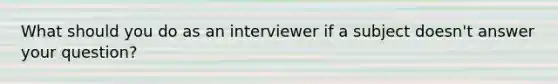 What should you do as an interviewer if a subject doesn't answer your question?