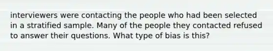 interviewers were contacting the people who had been selected in a stratified sample. Many of the people they contacted refused to answer their questions. What type of bias is this?