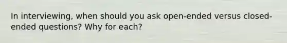 In interviewing, when should you ask open-ended versus closed-ended questions? Why for each?