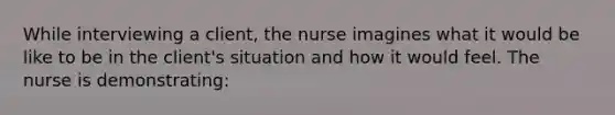 While interviewing a client, the nurse imagines what it would be like to be in the client's situation and how it would feel. The nurse is demonstrating: