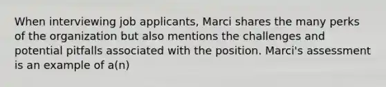 When interviewing job applicants, Marci shares the many perks of the organization but also mentions the challenges and potential pitfalls associated with the position. Marci's assessment is an example of a(n)