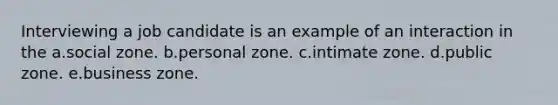 Interviewing a job candidate is an example of an interaction in the a.social zone. b.personal zone. c.intimate zone. d.public zone. e.business zone.