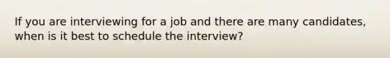 If you are interviewing for a job and there are many candidates, when is it best to schedule the interview?