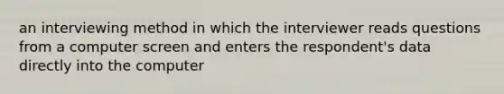 an interviewing method in which the interviewer reads questions from a computer screen and enters the respondent's data directly into the computer