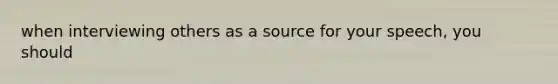 when interviewing others as a source for your speech, you should