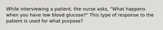 While interviewing a patient, the nurse asks, "What happens when you have low blood glucose?" This type of response to the patient is used for what purpose?