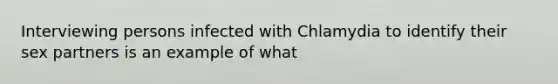 Interviewing persons infected with Chlamydia to identify their sex partners is an example of what