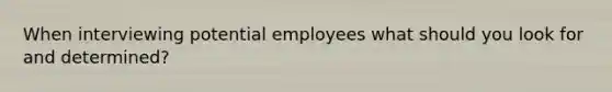 When interviewing potential employees what should you look for and determined?