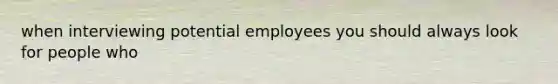 when interviewing potential employees you should always look for people who