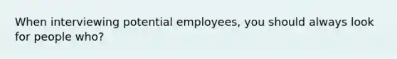 When interviewing potential employees, you should always look for people who?