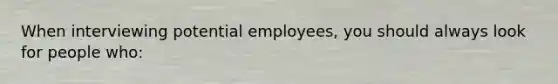 When interviewing potential employees, you should always look for people who: