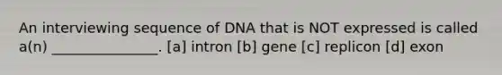 An interviewing sequence of DNA that is NOT expressed is called a(n) _______________. [a] intron [b] gene [c] replicon [d] exon