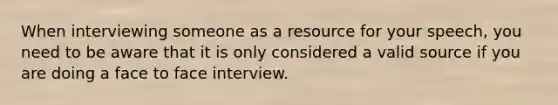 When interviewing someone as a resource for your speech, you need to be aware that it is only considered a valid source if you are doing a face to face interview.