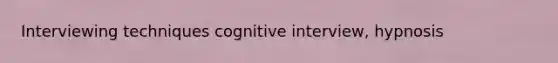 Interviewing techniques cognitive interview, hypnosis