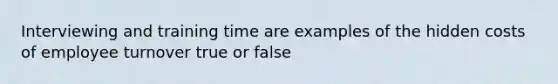 Interviewing and training time are examples of the hidden costs of employee turnover true or false