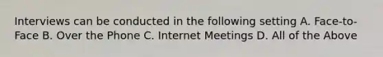 Interviews can be conducted in the following setting A. Face-to-Face B. Over the Phone C. Internet Meetings D. All of the Above