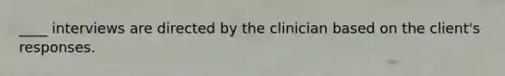 ____ interviews are directed by the clinician based on the client's responses.