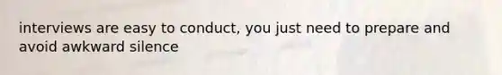 interviews are easy to conduct, you just need to prepare and avoid awkward silence