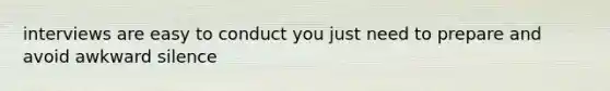 interviews are easy to conduct you just need to prepare and avoid awkward silence