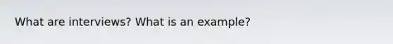 What are interviews? What is an example?