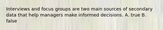 Interviews and focus groups are two main sources of secondary data that help managers make informed decisions. A. true B. false