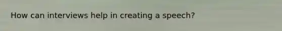 How can interviews help in creating a speech?