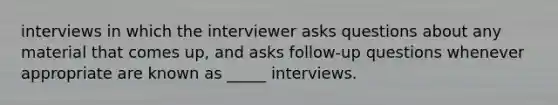 interviews in which the interviewer asks questions about any material that comes up, and asks follow-up questions whenever appropriate are known as _____ interviews.