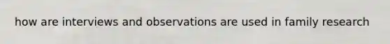 how are interviews and observations are used in family research