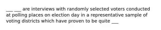 ___ ___ are interviews with randomly selected voters conducted at polling places on election day in a representative sample of voting districts which have proven to be quite ___