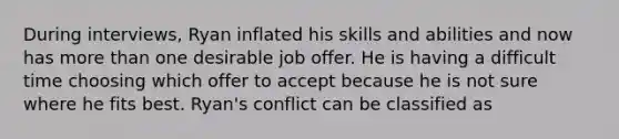 During interviews, Ryan inflated his skills and abilities and now has more than one desirable job offer. He is having a difficult time choosing which offer to accept because he is not sure where he fits best. Ryan's conflict can be classified as