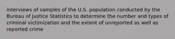 interviews of samples of the U.S. population conducted by the Bureau of Justice Statistics to determine the number and types of criminal victimization and the extent of unreported as well as reported crime