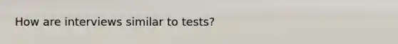 How are interviews similar to tests?