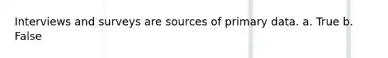 Interviews and surveys are sources of primary data. a. True b. False