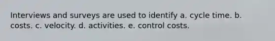 Interviews and surveys are used to identify a. cycle time. b. costs. c. velocity. d. activities. e. control costs.