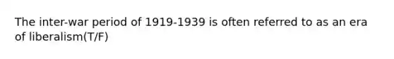 The inter-war period of 1919-1939 is often referred to as an era of liberalism(T/F)