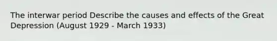 The interwar period Describe the causes and effects of the Great Depression (August 1929 - March 1933)