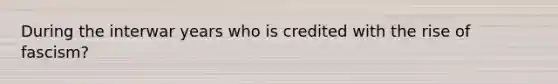 During the interwar years who is credited with the rise of fascism?